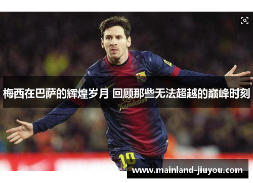 梅西在巴萨的辉煌岁月 回顾那些无法超越的巅峰时刻