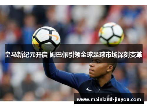 皇马新纪元开启 姆巴佩引领全球足球市场深刻变革