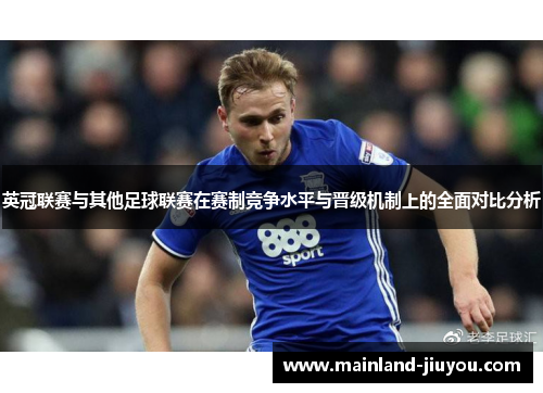 英冠联赛与其他足球联赛在赛制竞争水平与晋级机制上的全面对比分析
