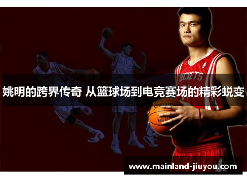 姚明的跨界传奇 从篮球场到电竞赛场的精彩蜕变