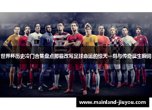 世界杯历史冷门合集盘点那些改写足球命运的惊天一刻与传奇诞生瞬间