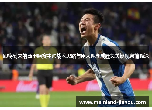 即将到来的西甲联赛主帅战术思路与用人理念成胜负关键观察前瞻深