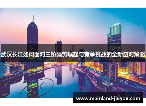 武汉长江如何面对三镇强势崛起与竞争挑战的全新应对策略