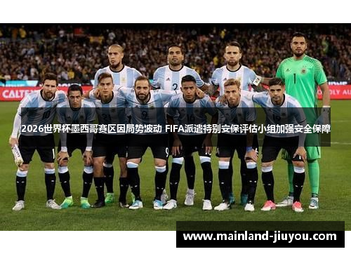 2026世界杯墨西哥赛区因局势波动 FIFA派遣特别安保评估小组加强安全保障