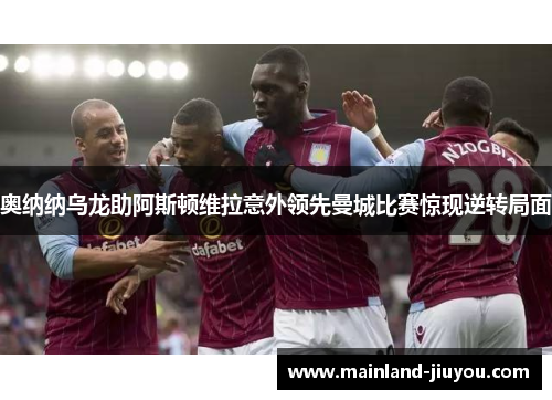 奥纳纳乌龙助阿斯顿维拉意外领先曼城比赛惊现逆转局面