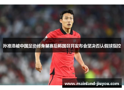 孙准浩被中国足协终身禁赛后韩国召开发布会坚决否认假球指控