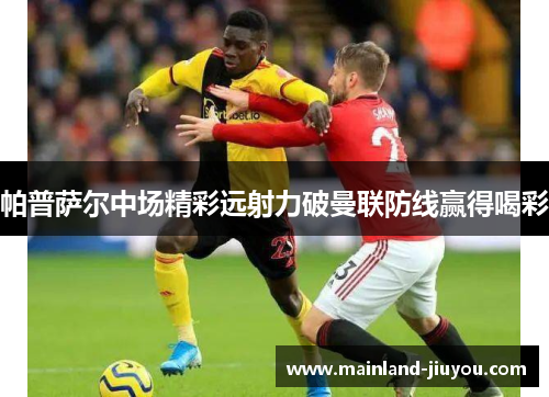 帕普萨尔中场精彩远射力破曼联防线赢得喝彩