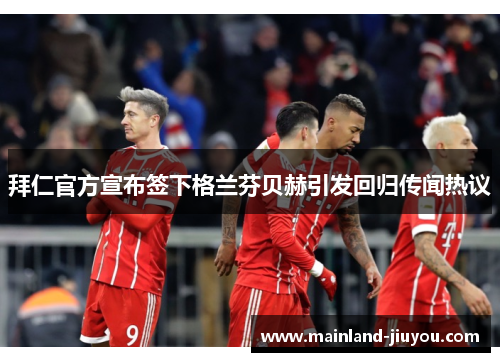 拜仁官方宣布签下格兰芬贝赫引发回归传闻热议