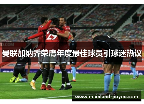 曼联加纳乔荣膺年度最佳球员引球迷热议