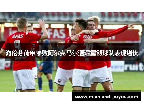 海伦芬荷甲惨败阿尔克马尔遭遇重创球队表现堪忧
