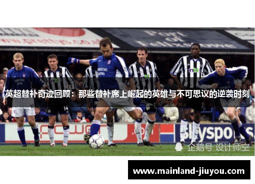 英超替补奇迹回顾：那些替补席上崛起的英雄与不可思议的逆袭时刻