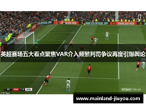 英超赛场五大看点聚焦VAR介入频繁判罚争议再度引爆舆论