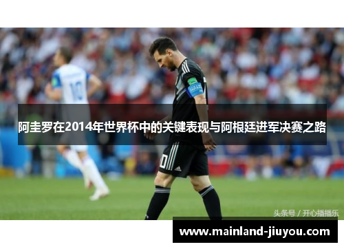 阿圭罗在2014年世界杯中的关键表现与阿根廷进军决赛之路