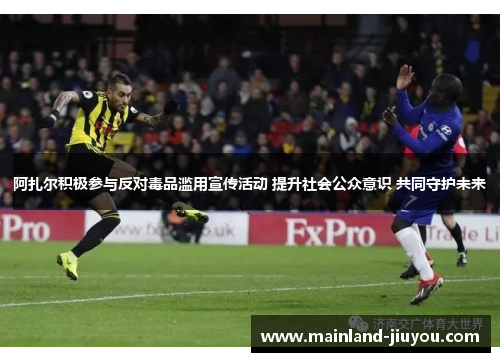 阿扎尔积极参与反对毒品滥用宣传活动 提升社会公众意识 共同守护未来