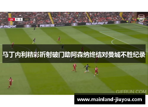 马丁内利精彩折射破门助阿森纳终结对曼城不胜纪录